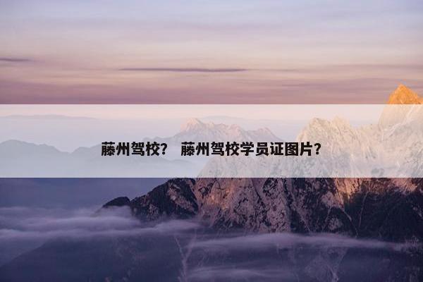 藤州驾校？ 藤州驾校学员证图片？
