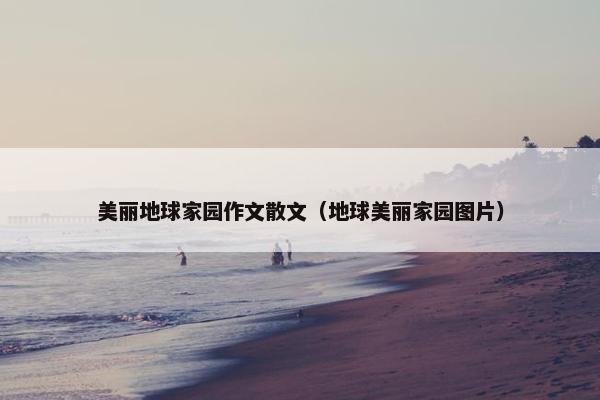美丽地球家园作文散文（地球美丽家园图片）