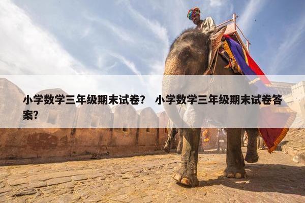 小学数学三年级期末试卷？ 小学数学三年级期末试卷答案？