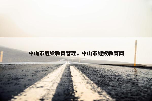 中山市继续教育管理，中山市继续教育网