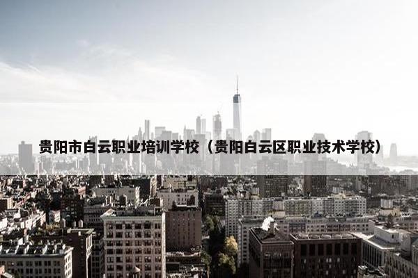 贵阳市白云职业培训学校（贵阳白云区职业技术学校）