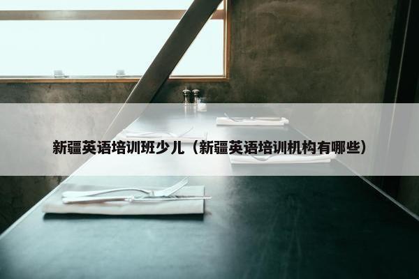 新疆英语培训班少儿（新疆英语培训机构有哪些）
