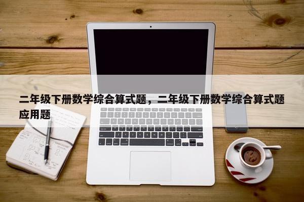 二年级下册数学综合算式题，二年级下册数学综合算式题应用题