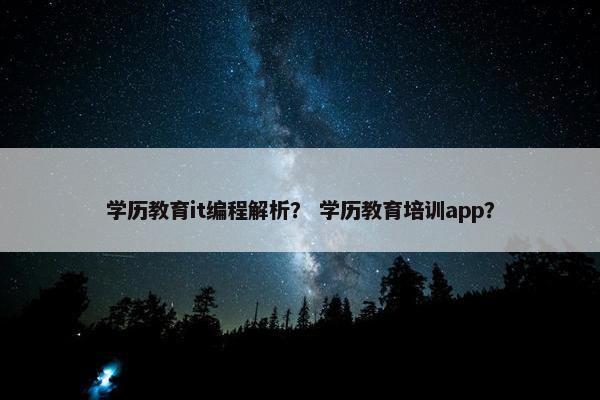 学历教育it编程解析？ 学历教育培训app？