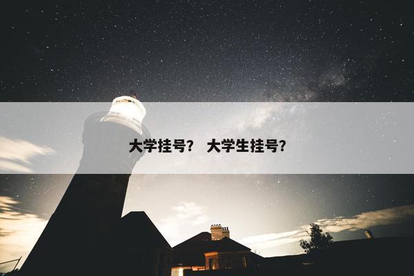 大学挂号？ 大学生挂号？