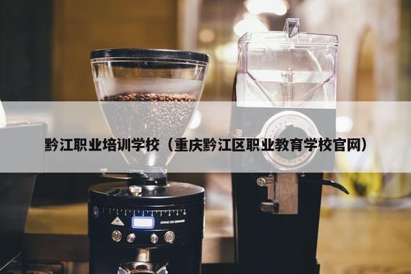 黔江职业培训学校（重庆黔江区职业教育学校官网）