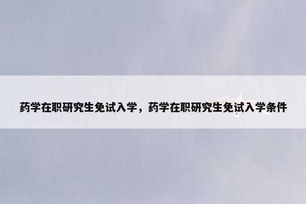 药学在职研究生免试入学，药学在职研究生免试入学条件