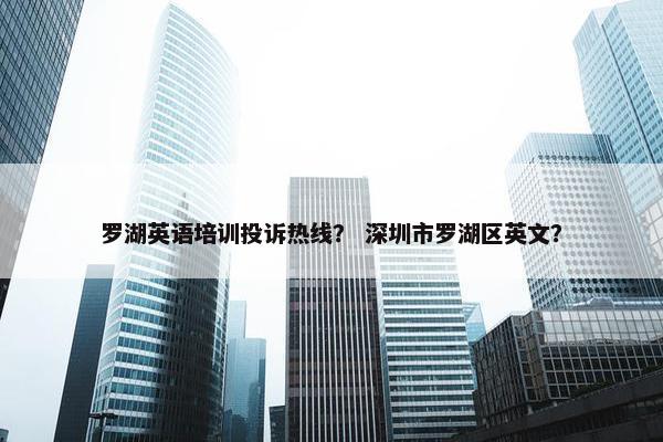 罗湖英语培训投诉热线？ 深圳市罗湖区英文？