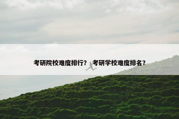 考研院校难度排行？ 考研学校难度排名？