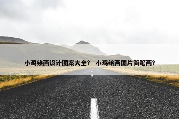 小鸡绘画设计图案大全？ 小鸡绘画图片简笔画？