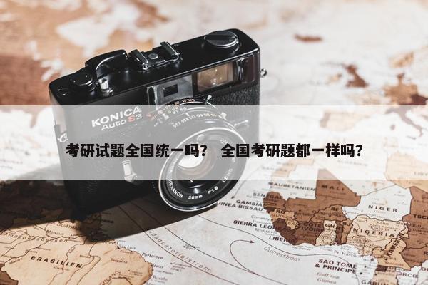 考研试题全国统一吗？ 全国考研题都一样吗？