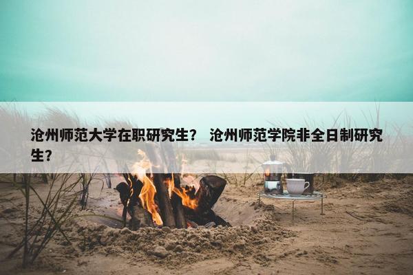 沧州师范大学在职研究生？ 沧州师范学院非全日制研究生？