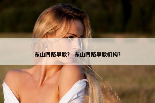 东山四路早教？ 东山四路早教机构？