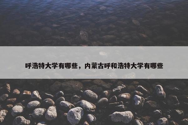 呼浩特大学有哪些，内蒙古呼和浩特大学有哪些