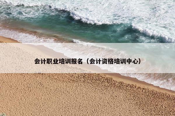会计职业培训报名（会计资格培训中心）