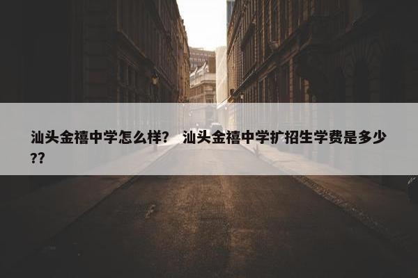 汕头金禧中学怎么样？ 汕头金禧中学扩招生学费是多少?？