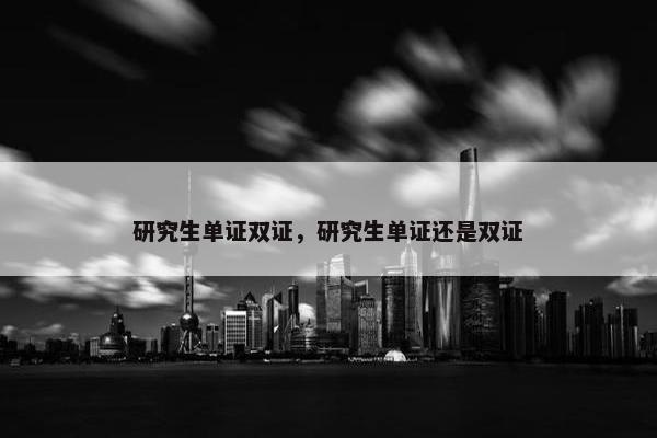 研究生单证双证，研究生单证还是双证