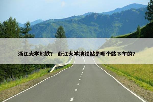 浙江大学地铁？ 浙江大学地铁站是哪个站下车的？