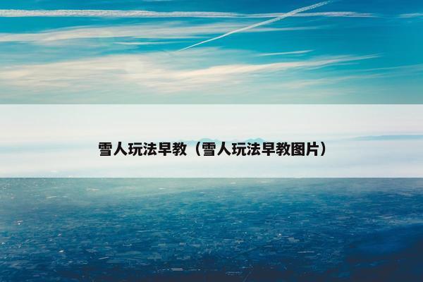 雪人玩法早教（雪人玩法早教图片）