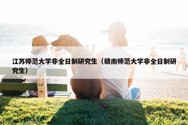 江苏师范大学非全日制研究生（赣南师范大学非全日制研究生）