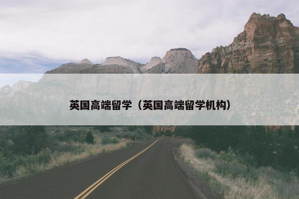 英国高端留学（英国高端留学机构）