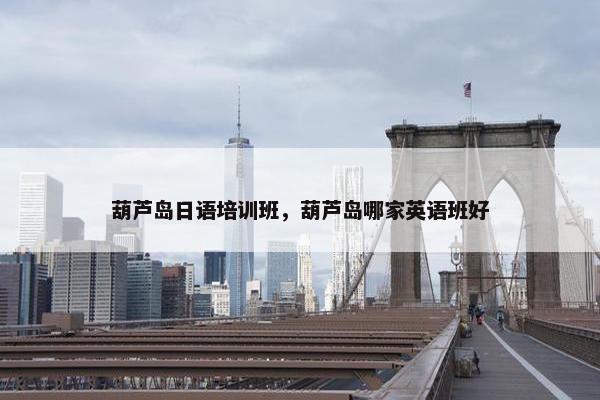 葫芦岛日语培训班，葫芦岛哪家英语班好