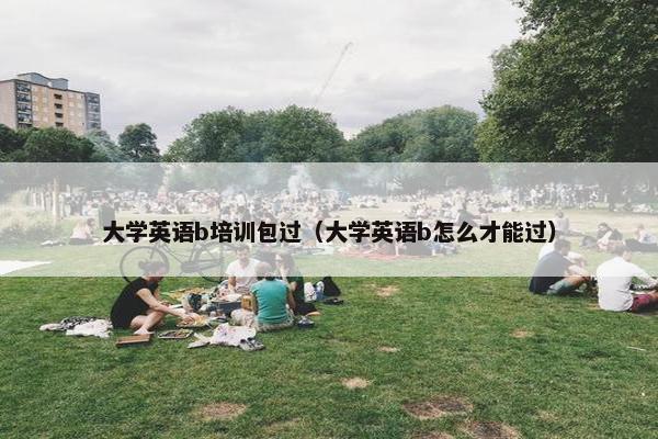 大学英语b培训包过（大学英语b怎么才能过）