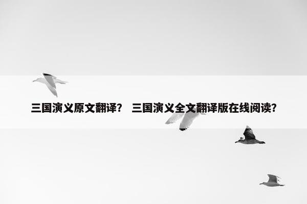 三国演义原文翻译？ 三国演义全文翻译版在线阅读？
