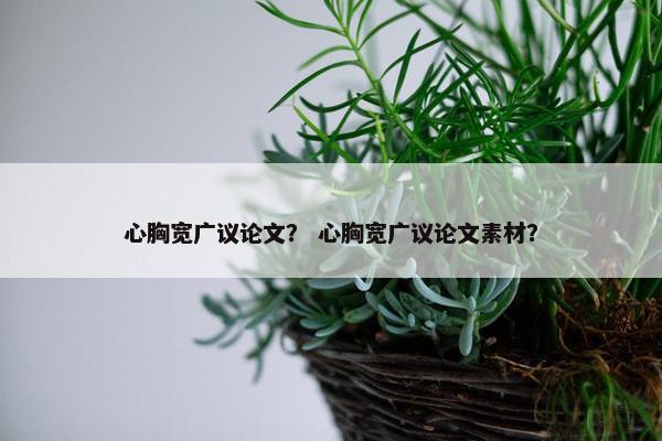 心胸宽广议论文？ 心胸宽广议论文素材？