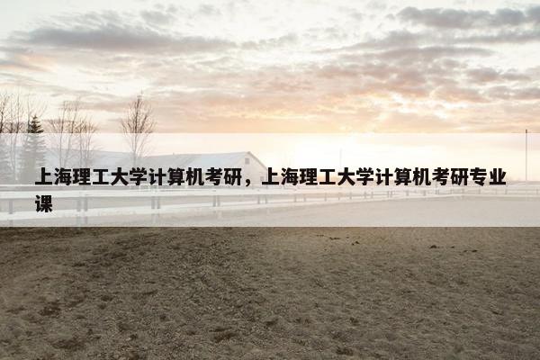 上海理工大学计算机考研，上海理工大学计算机考研专业课