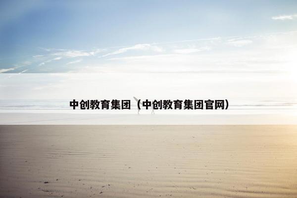 中创教育集团（中创教育集团官网）