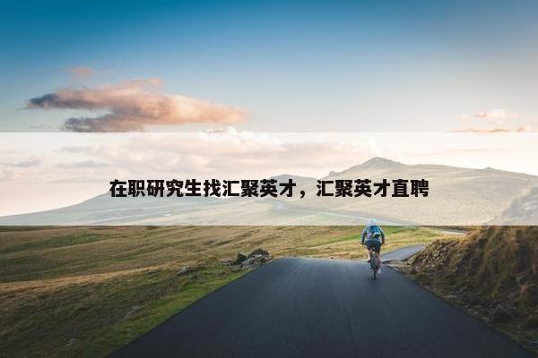 在职研究生找汇聚英才，汇聚英才直聘