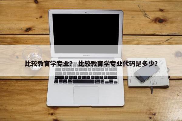 比较教育学专业？ 比较教育学专业代码是多少？