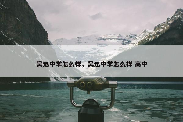 吴迅中学怎么样，吴迅中学怎么样 高中