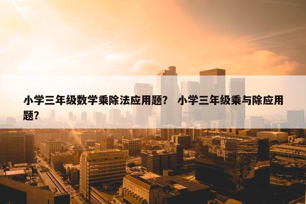 小学三年级数学乘除法应用题？ 小学三年级乘与除应用题？