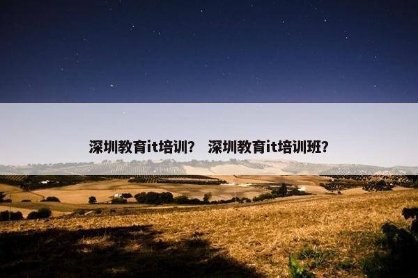 深圳教育it培训？ 深圳教育it培训班？