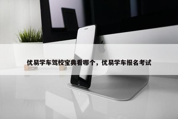 优易学车驾校宝典看哪个，优易学车报名考试