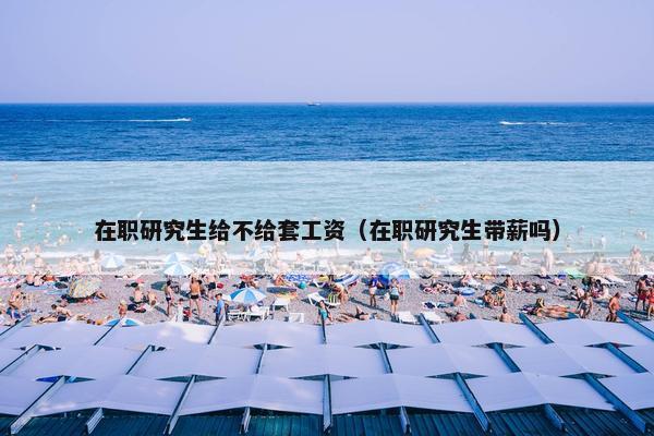 在职研究生给不给套工资（在职研究生带薪吗）