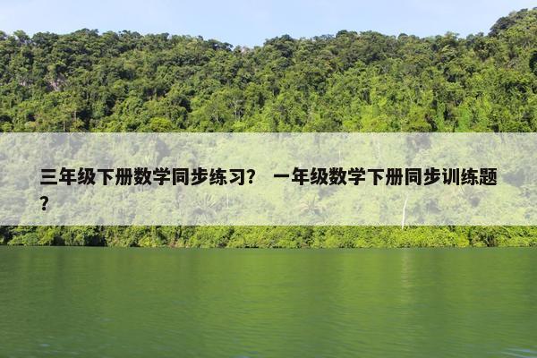三年级下册数学同步练习？ 一年级数学下册同步训练题？