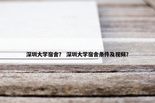 深圳大学宿舍？ 深圳大学宿舍条件及视频？