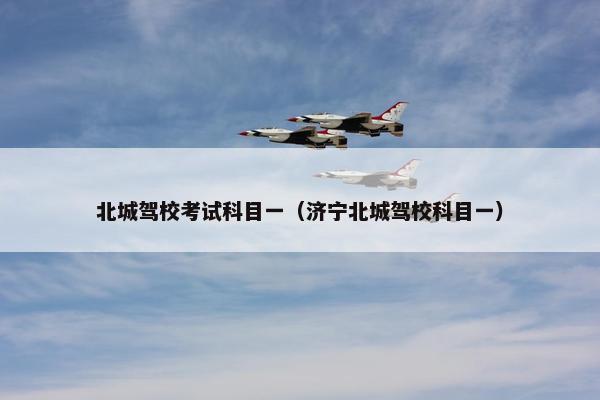 北城驾校考试科目一（济宁北城驾校科目一）