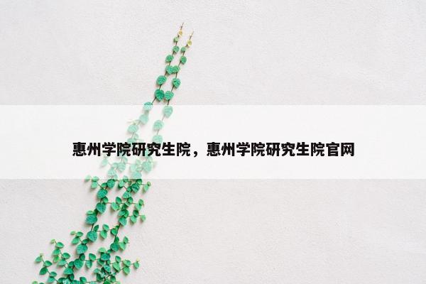 惠州学院研究生院，惠州学院研究生院官网