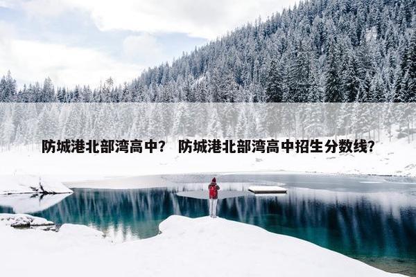 防城港北部湾高中？ 防城港北部湾高中招生分数线？
