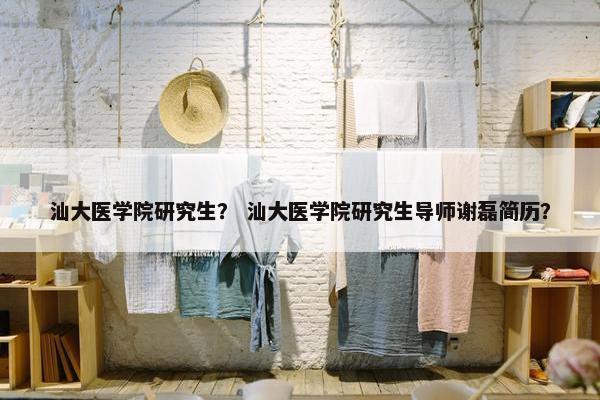 汕大医学院研究生？ 汕大医学院研究生导师谢磊简历？