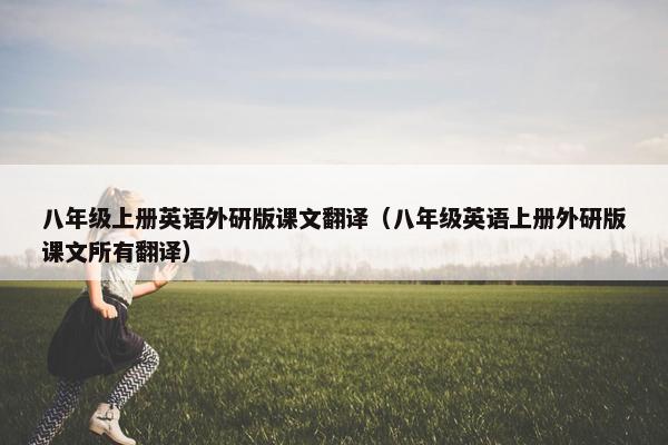 八年级上册英语外研版课文翻译（八年级英语上册外研版课文所有翻译）