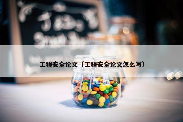 工程安全论文（工程安全论文怎么写）