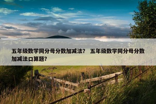 五年级数学同分母分数加减法？ 五年级数学同分母分数加减法口算题？