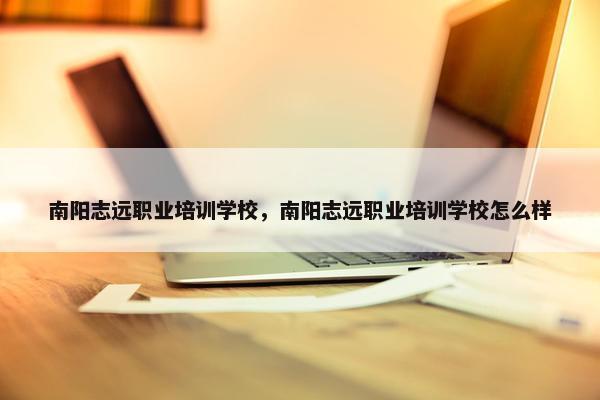 南阳志远职业培训学校，南阳志远职业培训学校怎么样