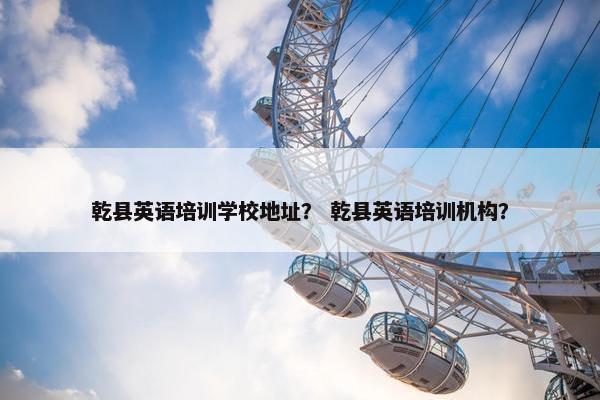 乾县英语培训学校地址？ 乾县英语培训机构？