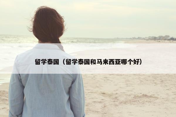 留学泰国（留学泰国和马来西亚哪个好）